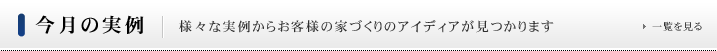 今月の実例 様々な実例からお客様の家づくりのアイデアが見つかります