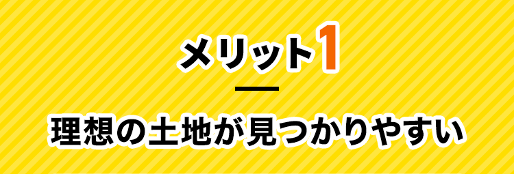 メリット1 理想の土地が見つかりやすい​