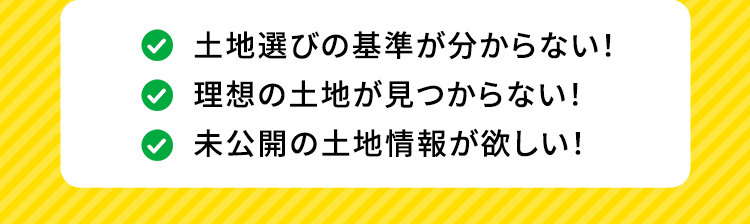 土地選びの基準が分からない！ 理想の土地が見つからない！ 未公開の土地情報が欲しい！