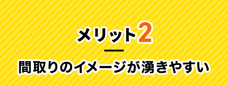 メリット2 間取りのイメージが湧きやすい​