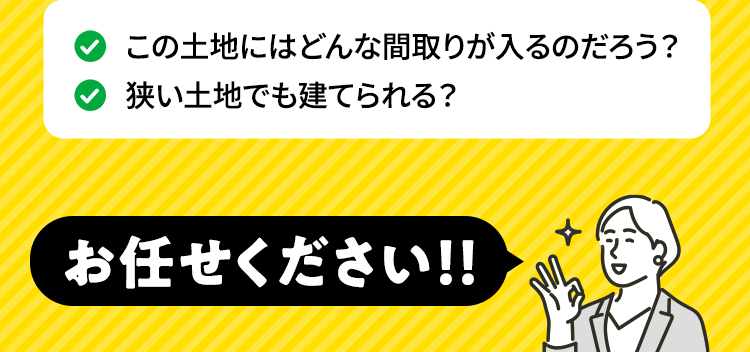 この土地にはどんな間取りが入るのだろう？ 狭い土地でも建てられる？​ お任せください！！