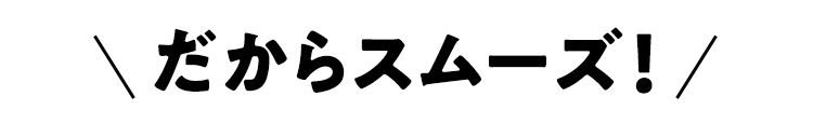 だからスムーズ!