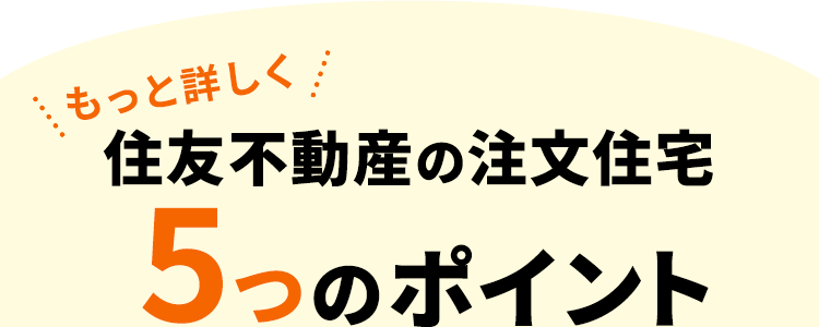 もっと詳しく 住友不動産の注文住宅 5つのポイント