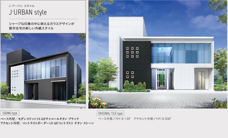 J•アーバン スタイル J•URBAN style シャープな印象の中に映えるガラスデザインが都市住宅の新しい外観スタイル SIDING type ベース外壁／ モダンスリット18 QFチャコールチタン ブラック アクセント外壁／コントラストボーダー18 QFコントラスト チタン ストーン ORIGINAL TILE type ベース外壁／HY-3-1SF アクセント外壁／HY-3-5SF