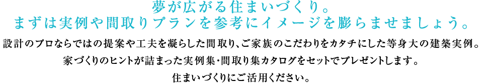 夢が広がる住まいづくり。まずは実例や間取りプランを参考にイメージを膨らませましょう。