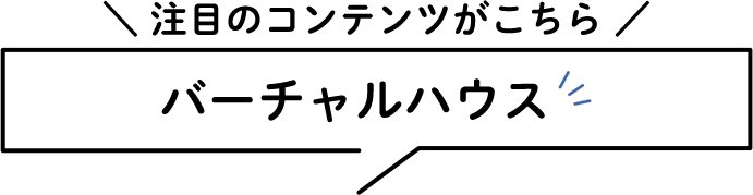 注目のコンテンツがこちら バーチャルハウス