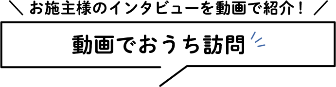 お施主様のインタビューを動画で紹介！ 動画でおうち訪問